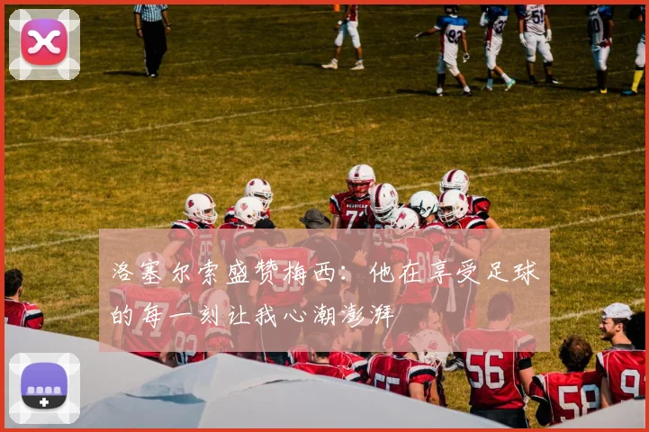 洛塞尔索盛赞梅西：他在享受足球的每一刻让我心潮澎湃