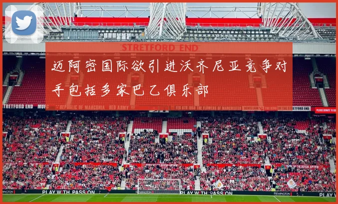 迈阿密国际欲引进沃齐尼亚竞争对手包括多家巴乙俱乐部