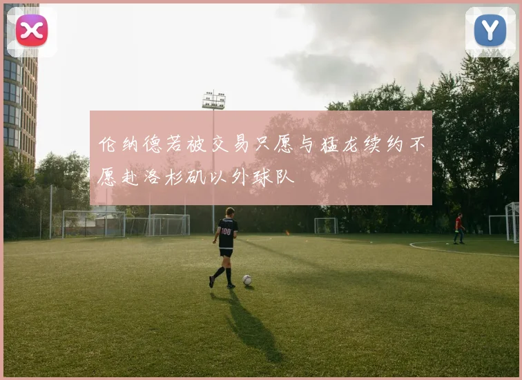 伦纳德若被交易只愿与猛龙续约不愿赴洛杉矶以外球队