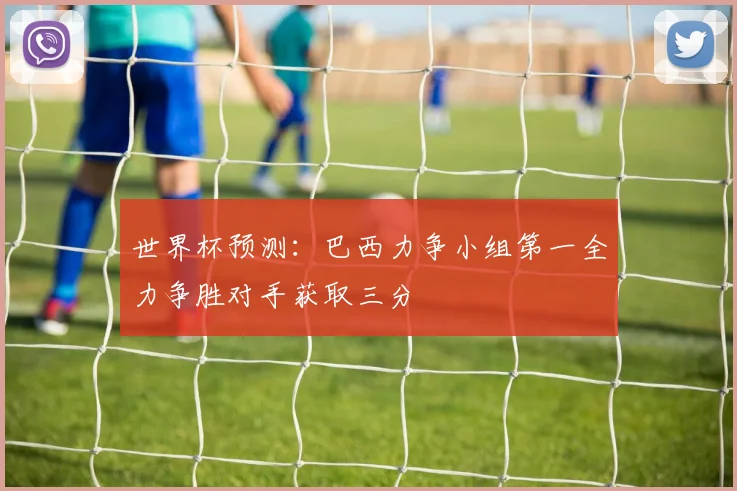 世界杯预测：巴西力争小组第一全力争胜对手获取三分