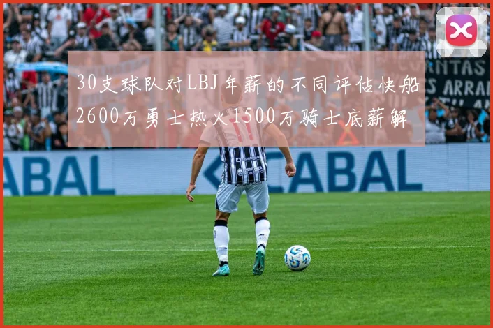 30支球队对LBJ年薪的不同评估快船2600万勇士热火1500万骑士底薪解析