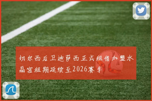 切尔西后卫迪萨西正式租借加盟水晶宫租期延续至2026赛季